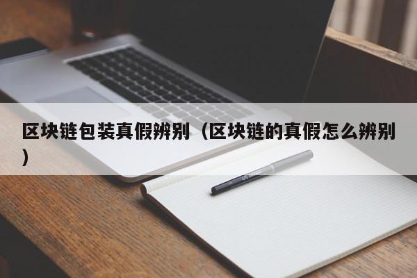 区块链包装真假辨别（区块链的真假怎么辨别）