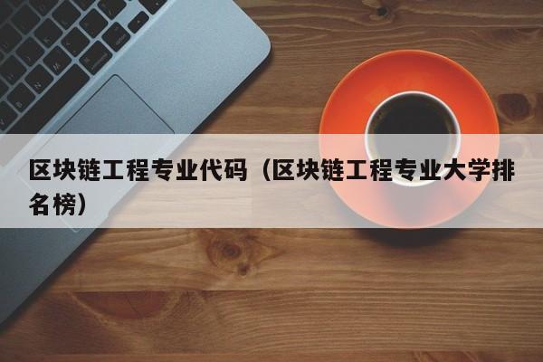 区块链工程专业代码（区块链工程专业大学排名榜）