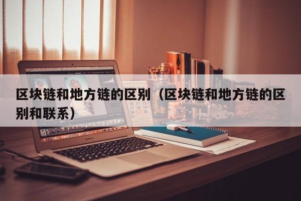 区块链和地方链的区别（区块链和地方链的区别和联系）