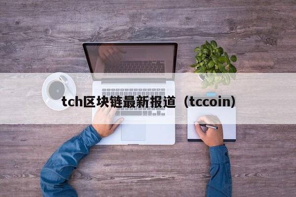 tch区块链最新报道（tccoin）