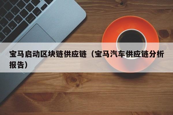 宝马启动区块链供应链（宝马汽车供应链分析报告）