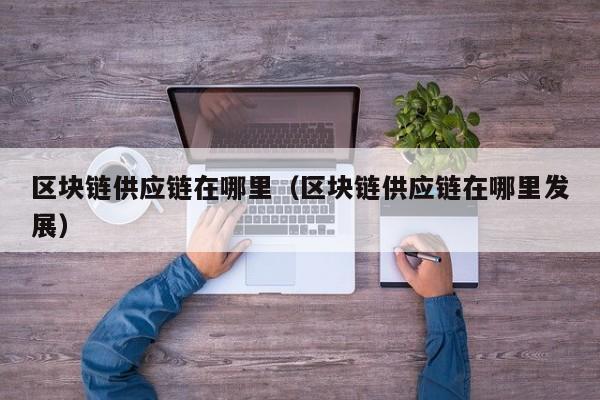 区块链供应链在哪里（区块链供应链在哪里发展）