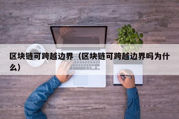 区块链可跨越边界（区块链可跨越边界吗为什么）