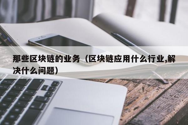 那些区块链的业务（区块链应用什么行业,解决什么问题）