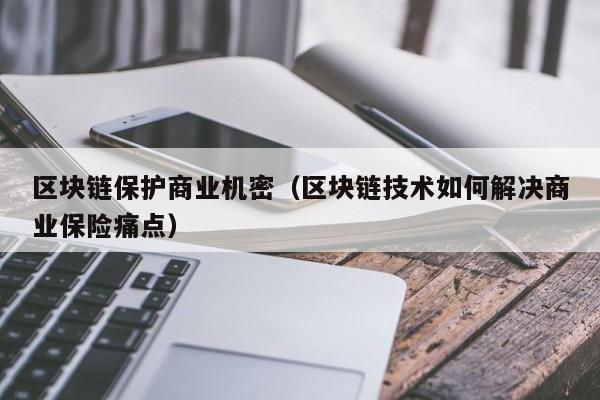 区块链保护商业机密（区块链技术如何解决商业保险痛点）