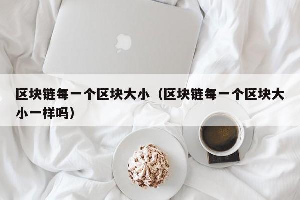 区块链每一个区块大小（区块链每一个区块大小一样吗）