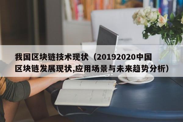 我国区块链技术现状（20192020中国区块链发展现状,应用场景与未来趋势分析）