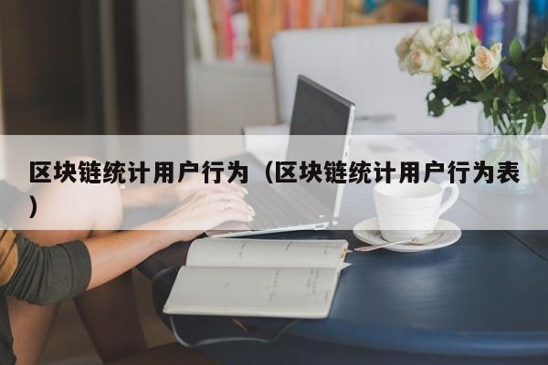 区块链统计用户行为（区块链统计用户行为表）