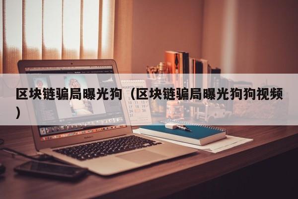 区块链骗局曝光狗（区块链骗局曝光狗狗视频）