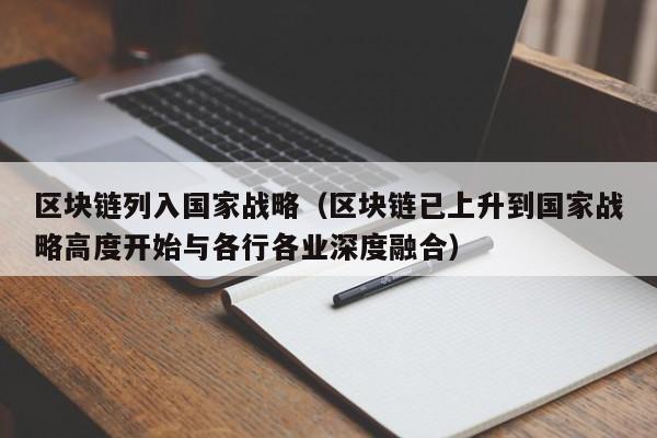区块链列入国家战略（区块链已上升到国家战略高度开始与各行各业深度融合）