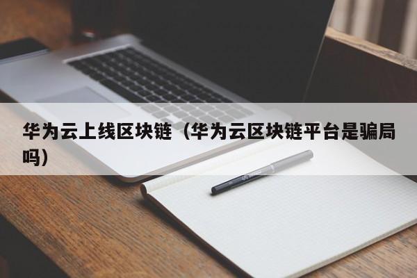 华为云上线区块链（华为云区块链平台是骗局吗）